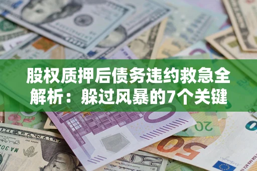 武汉股权质押后债务违约救急全解析：躲过风暴的7个关键步骤